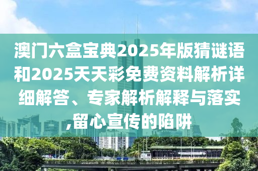 澳門(mén)六盒寶典2025年版猜謎語(yǔ)和2025天天彩免費(fèi)資料解析詳細(xì)解答、專(zhuān)家解析解釋與落實(shí),留心宣傳的陷阱