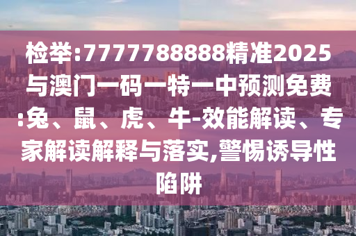 檢舉:7777788888精準(zhǔn)2025與澳門(mén)一碼一特一中預(yù)測(cè)免費(fèi):兔、鼠、虎、牛-效能解讀、專(zhuān)家解讀解釋與落實(shí),警惕誘導(dǎo)性陷阱