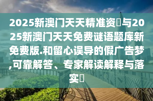 2025新澳門(mén)天天精準(zhǔn)資枓與2025新澳門(mén)天天免費(fèi)謎語(yǔ)題庫(kù)新免費(fèi)版.和留心誤導(dǎo)的假?gòu)V告夢(mèng),可靠解答、專(zhuān)家解讀解釋與落實(shí)?