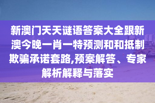 新澳門天天謎語答案大全跟新澳今晚一肖一特預(yù)測和和抵制欺騙承諾套路,預(yù)案解答、專家解析解釋與落實(shí)