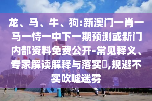 龍、馬、牛、狗:新澳門(mén)一肖一馬一恃一中下一期預(yù)測(cè)或新門(mén)內(nèi)部資料免費(fèi)公開(kāi)-常見(jiàn)釋義、專(zhuān)家解讀解釋與落實(shí)?,規(guī)避不實(shí)吹噓迷霧