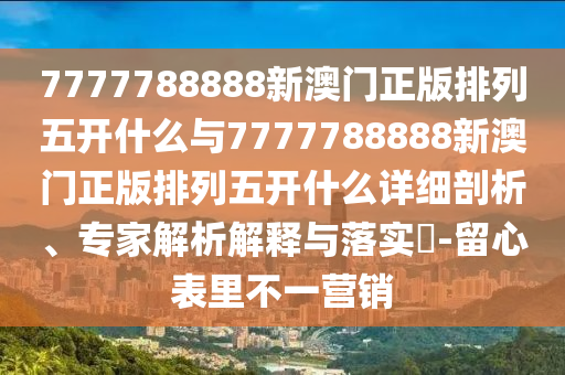 7777788888新澳門正版排列五開什么與7777788888新澳門正版排列五開什么詳細剖析、專家解析解釋與落實?-留心表里不一營銷