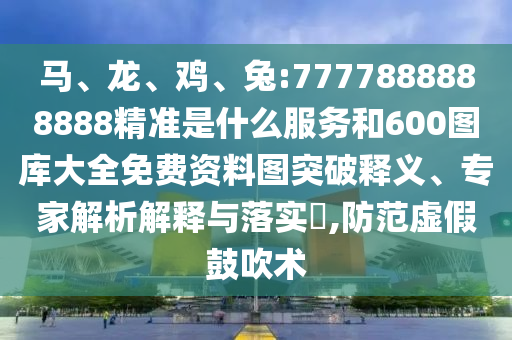 馬、龍、雞、兔:7777888888888精準是什么服務(wù)和600圖庫大全免費資料圖突破釋義、專家解析解釋與落實?,防范虛假鼓吹術(shù)