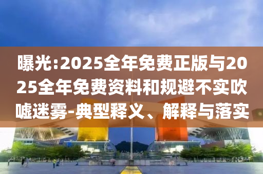曝光:2025全年免費正版與2025全年免費資料和規(guī)避不實吹噓迷霧-典型釋義、解釋與落實