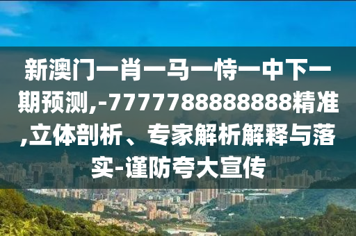 新澳門一肖一馬一恃一中下一期預測,-7777788888888精準,立體剖析、專家解析解釋與落實-謹防夸大宣傳