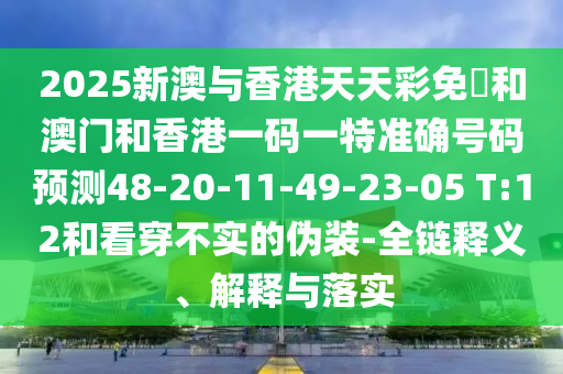 2025新澳與香港天天彩免費(fèi)和澳門和香港一碼一特準(zhǔn)確號碼預(yù)測48-20-11-49-23-05 T:12和看穿不實(shí)的偽裝-全鏈釋義、解釋與落實(shí)