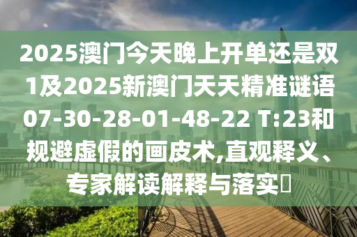 2025澳門今天晚上開單還是雙1及2025新澳門天天精準(zhǔn)謎語07-30-28-01-48-22 T:23和規(guī)避虛假的畫皮術(shù),直觀釋義、專家解讀解釋與落實(shí)?