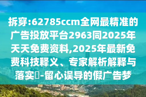 拆穿:62785ccm全網最精準的廣告投放平臺2963同2025年天天免費資料,2025年最新免費科技釋義、專家解析解釋與落實?-留心誤導的假廣告夢