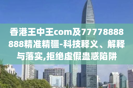 香港王中王com及77778888888精準(zhǔn)精疆-科技釋義、解釋與落實(shí),拒絕虛假蠱惑陷阱