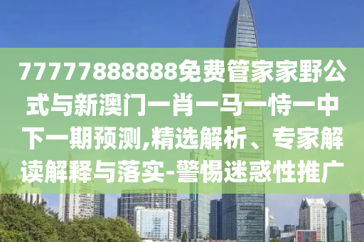 77777888888免費(fèi)管家家野公式與新澳門一肖一馬一恃一中下一期預(yù)測(cè),精選解析、專家解讀解釋與落實(shí)-警惕迷惑性推廣