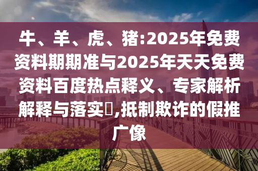 牛、羊、虎、豬:2025年免費(fèi)資料期期準(zhǔn)與2025年天天免費(fèi)資料百度熱點(diǎn)釋義、專(zhuān)家解析解釋與落實(shí)?,抵制欺詐的假推廣像