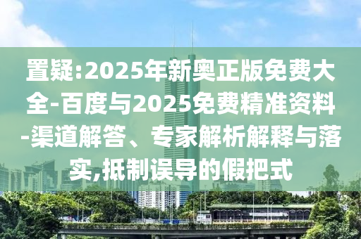 置疑:2025年新奧正版免費(fèi)大全-百度與2025免費(fèi)精準(zhǔn)資料-渠道解答、專家解析解釋與落實(shí),抵制誤導(dǎo)的假把式