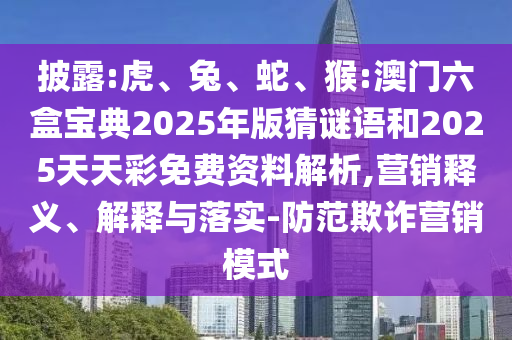 披露:虎、兔、蛇、猴:澳門六盒寶典2025年版猜謎語和2025天天彩免費(fèi)資料解析,營銷釋義、解釋與落實(shí)-防范欺詐營銷模式