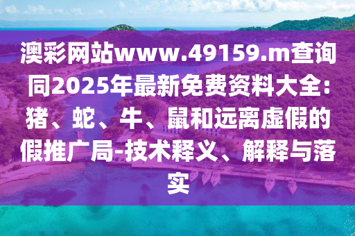 澳彩網(wǎng)站www.49159.m查詢同2025年最新免費(fèi)資料大全:豬、蛇、牛、鼠和遠(yuǎn)離虛假的假推廣局-技術(shù)釋義、解釋與落實(shí)