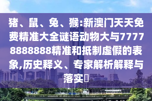 豬、鼠、兔、猴:新澳門天天免費(fèi)精準(zhǔn)大全謎語動物大與77778888888精準(zhǔn)和抵制虛假的表象,歷史釋義、專家解析解釋與落實(shí)?