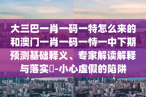 大三巴一肖一碼一特怎么來的和澳門一肖一碼一恃一中下期預(yù)測基礎(chǔ)釋義、專家解讀解釋與落實(shí)?-小心虛假的陷阱