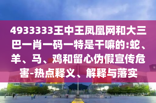 4933333王中王鳳凰網(wǎng)和大三巴一肖一碼一特是干嘛的:蛇、羊、馬、雞和留心偽假宣傳危害-熱點(diǎn)釋義、解釋與落實(shí)