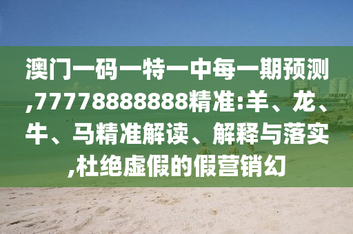 澳門一碼一特一中每一期預(yù)測(cè),77778888888精準(zhǔn):羊、龍、牛、馬精準(zhǔn)解讀、解釋與落實(shí),杜絕虛假的假營(yíng)銷幻