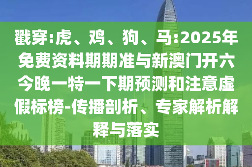 戳穿:虎、雞、狗、馬:2025年免費(fèi)資料期期準(zhǔn)與新澳門開六今晚一特一下期預(yù)測(cè)和注意虛假標(biāo)榜-傳播剖析、專家解析解釋與落實(shí)