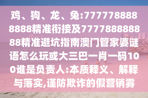雞、狗、龍、兔:7777788888888精準銜接及777788888888精準避坑指南澳門管家婆謎語怎么玩或大三巴一肖一碼100誰是負責人:本質釋義、解釋與落實,謹防欺詐的假營銷霧