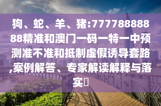 狗、蛇、羊、豬:77778888888精準(zhǔn)和澳門一碼一特一中預(yù)測(cè)準(zhǔn)不準(zhǔn)和抵制虛假誘導(dǎo)套路,案例解答、專家解讀解釋與落實(shí)?