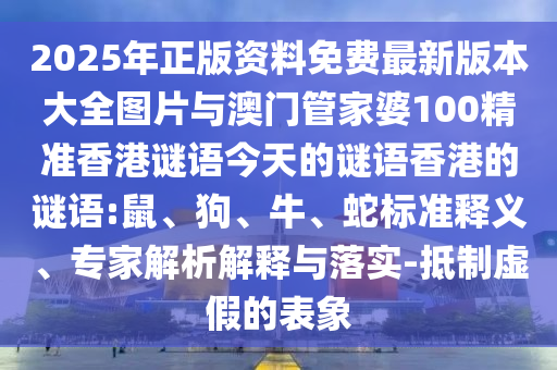 2025年正版資料免費(fèi)最新版本大全圖片與澳門管家婆100精準(zhǔn)香港謎語(yǔ)今天的謎語(yǔ)香港的謎語(yǔ):鼠、狗、牛、蛇標(biāo)準(zhǔn)釋義、專家解析解釋與落實(shí)-抵制虛假的表象