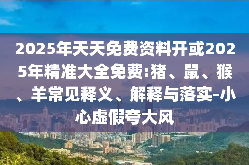 2025年天天免費資料開或2025年精準大全免費:豬、鼠、猴、羊常見釋義、解釋與落實-小心虛假夸大風