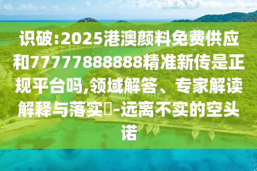 識破:2025港澳顏料免費供應(yīng)和77777888888精準(zhǔn)新傳是正規(guī)平臺嗎,領(lǐng)域解答、專家解讀解釋與落實?-遠(yuǎn)離不實的空頭諾