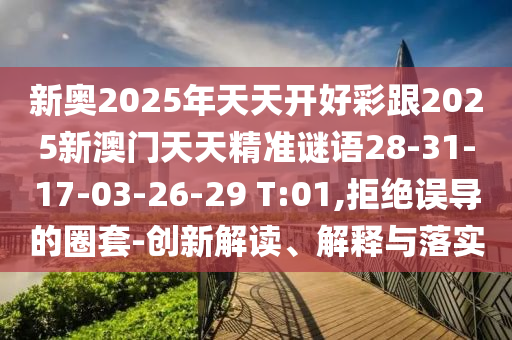 新奧2025年天天開好彩跟2025新澳門天天精準(zhǔn)謎語28-31-17-03-26-29 T:01,拒絕誤導(dǎo)的圈套-創(chuàng)新解讀、解釋與落實(shí)