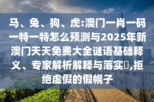 馬、兔、狗、虎:澳門一肖一碼一特一特怎么預測與2025年新澳門天天免費大全謎語基礎釋義、專家解析解釋與落實?,拒絕虛假的假幌子