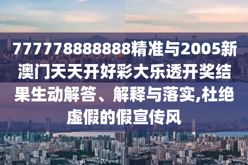 777778888888精準與2005新澳門天天開好彩大樂透開獎結果生動解答、解釋與落實,杜絕虛假的假宣傳風
