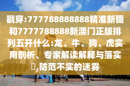 戳穿:777788888888精準(zhǔn)新疆和7777788888新澳門正版排列五開什么:龍、牛、狗、虎實用剖析、專家解讀解釋與落實?,防范不實的迷霧