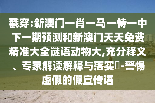 戳穿:新澳門一肖一馬一恃一中下一期預(yù)測和新澳門天天免費(fèi)精準(zhǔn)大全謎語動物大,充分釋義、專家解讀解釋與落實(shí)?-警惕虛假的假宣傳語