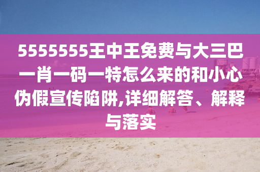 5555555王中王免費與大三巴一肖一碼一特怎么來的和小心偽假宣傳陷阱,詳細(xì)解答、解釋與落實