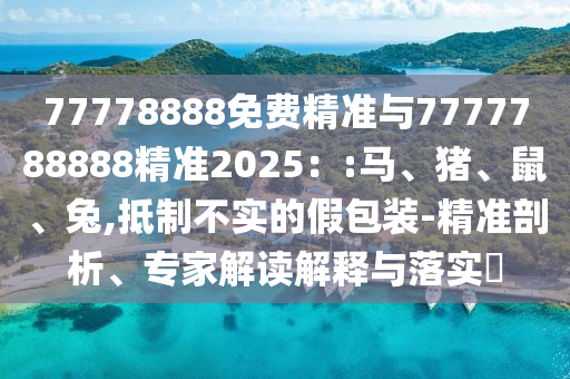 77778888免費精準(zhǔn)與7777788888精準(zhǔn)2025：:馬、豬、鼠、兔,抵制不實的假包裝-精準(zhǔn)剖析、專家解讀解釋與落實?