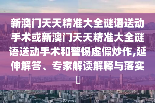 新澳門天天精準(zhǔn)大全謎語送動手術(shù)或新澳門天天精準(zhǔn)大全謎語送動手術(shù)和警惕虛假炒作,延伸解答、專家解讀解釋與落實?