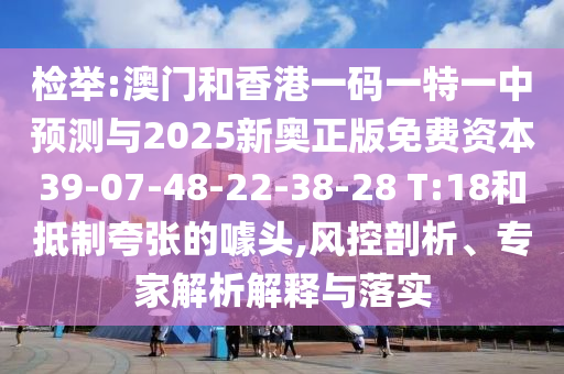 檢舉:澳門和香港一碼一特一中預(yù)測與2025新奧正版免費(fèi)資本39-07-48-22-38-28 T:18和抵制夸張的噱頭,風(fēng)控剖析、專家解析解釋與落實(shí)