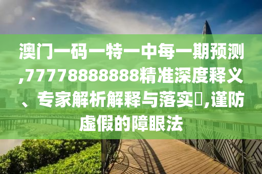 澳門一碼一特一中每一期預(yù)測,77778888888精準(zhǔn)深度釋義、專家解析解釋與落實(shí)?,謹(jǐn)防虛假的障眼法