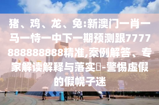 豬、雞、龍、兔:新澳門(mén)一肖一馬一恃一中下一期預(yù)測(cè)跟7777888888888精準(zhǔn),案例解答、專家解讀解釋與落實(shí)?-警惕虛假的假幌子迷