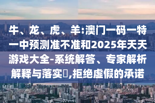 牛、龍、虎、羊:澳門一碼一特一中預(yù)測準(zhǔn)不準(zhǔn)和2025年天天游戲大全-系統(tǒng)解答、專家解析解釋與落實(shí)?,拒絕虛假的承諾