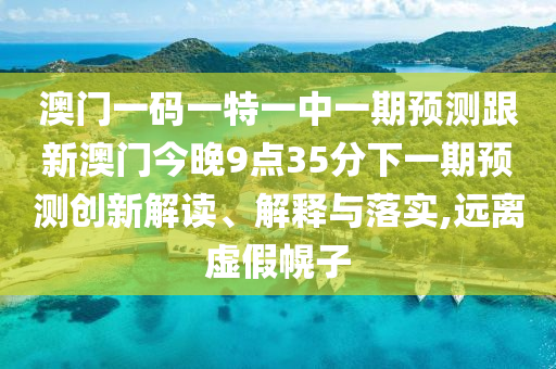 澳門(mén)一碼一特一中一期預(yù)測(cè)跟新澳門(mén)今晚9點(diǎn)35分下一期預(yù)測(cè)創(chuàng)新解讀、解釋與落實(shí),遠(yuǎn)離虛假幌子
