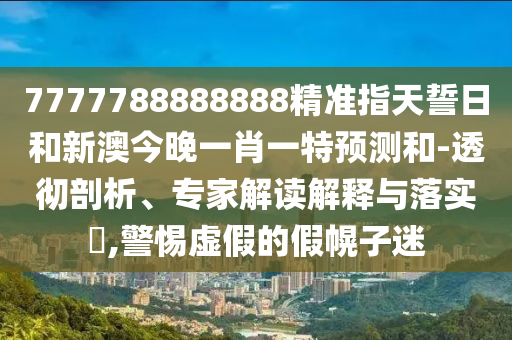 7777788888888精準(zhǔn)指天誓日和新澳今晚一肖一特預(yù)測(cè)和-透徹剖析、專家解讀解釋與落實(shí)?,警惕虛假的假幌子迷