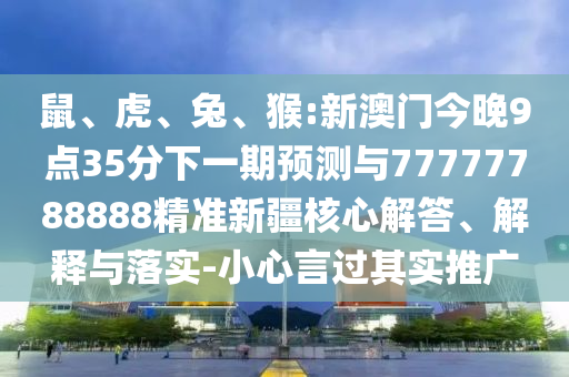 鼠、虎、兔、猴:新澳門(mén)今晚9點(diǎn)35分下一期預(yù)測(cè)與77777788888精準(zhǔn)新疆核心解答、解釋與落實(shí)-小心言過(guò)其實(shí)推廣