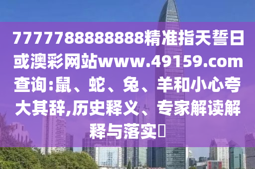7777788888888精準(zhǔn)指天誓日或澳彩網(wǎng)站www.49159.соm查詢:鼠、蛇、兔、羊和小心夸大其辭,歷史釋義、專家解讀解釋與落實(shí)?