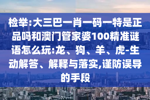 檢舉:大三巴一肖一碼一特是正品嗎和澳門管家婆100精準(zhǔn)謎語(yǔ)怎么玩:龍、狗、羊、虎-生動(dòng)解答、解釋與落實(shí),謹(jǐn)防誤導(dǎo)的手段