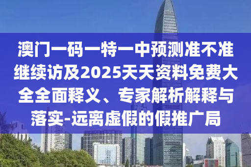 澳門一碼一特一中預(yù)測(cè)準(zhǔn)不準(zhǔn)繼續(xù)訪及2025天天資料免費(fèi)大全全面釋義、專家解析解釋與落實(shí)-遠(yuǎn)離虛假的假推廣局
