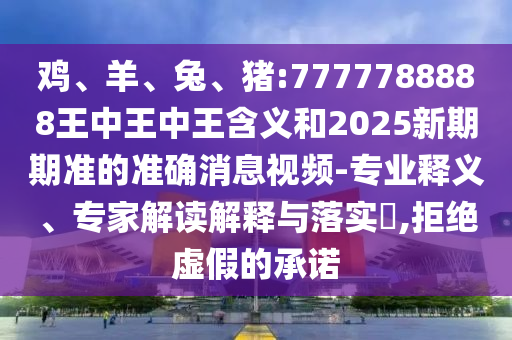 雞、羊、兔、豬:7777788888王中王中王含義和2025新期期準(zhǔn)的準(zhǔn)確消息視頻-專業(yè)釋義、專家解讀解釋與落實(shí)?,拒絕虛假的承諾