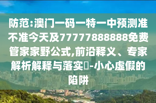 防范:澳門一碼一特一中預(yù)測(cè)準(zhǔn)不準(zhǔn)今天及77777888888免費(fèi)管家家野公式,前沿釋義、專家解析解釋與落實(shí)?-小心虛假的陷阱