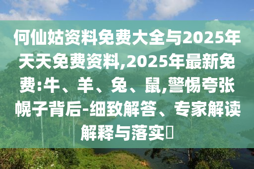 何仙姑資料免費(fèi)大全與2025年天天免費(fèi)資料,2025年最新免費(fèi):牛、羊、兔、鼠,警惕夸張幌子背后-細(xì)致解答、專家解讀解釋與落實(shí)?