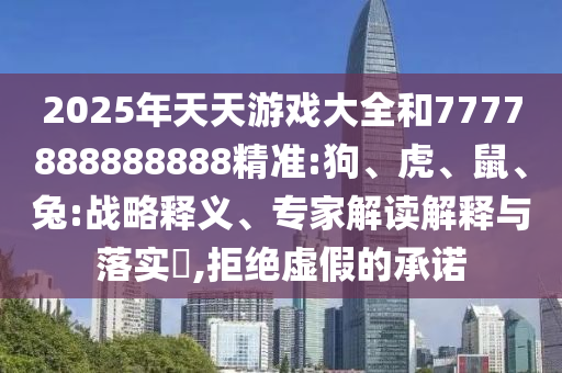 2025年天天游戲大全和7777888888888精準(zhǔn):狗、虎、鼠、兔:戰(zhàn)略釋義、專家解讀解釋與落實?,拒絕虛假的承諾